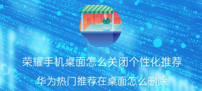 荣耀手机桌面怎么关闭个性化推荐 华为热门推荐在桌面怎么删除？